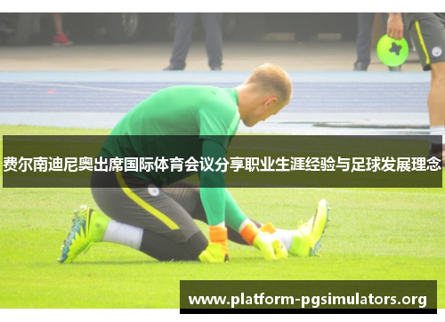费尔南迪尼奥出席国际体育会议分享职业生涯经验与足球发展理念 费尔南迪尼奥出席国际体育会议分享职业生涯经验与足球发展理念