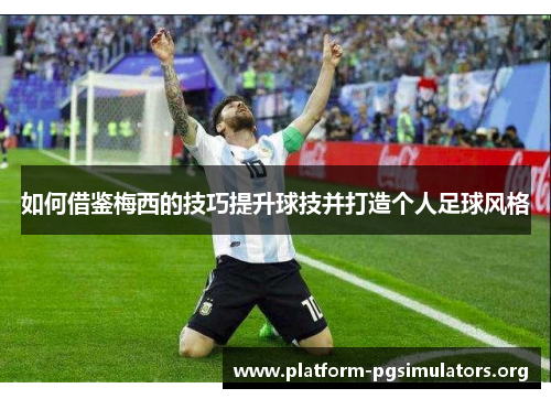 如何借鉴梅西的技巧提升球技并打造个人足球风格