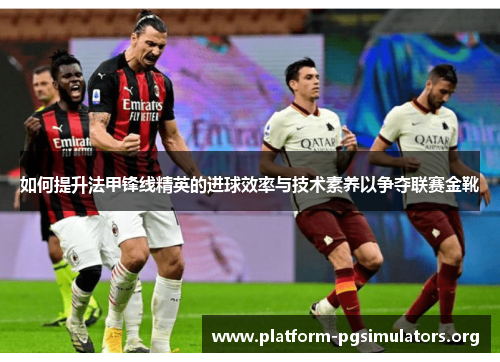 如何提升法甲锋线精英的进球效率与技术素养以争夺联赛金靴