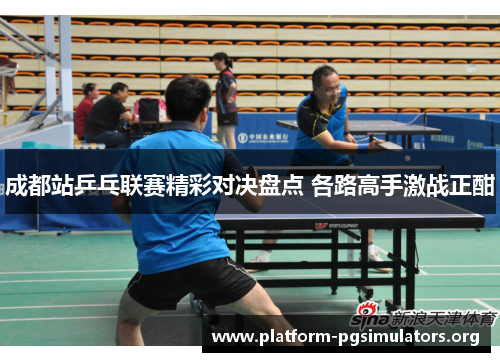 成都站乒乓联赛精彩对决盘点 各路高手激战正酣