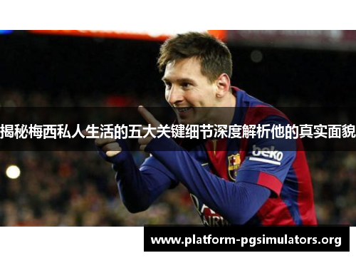 揭秘梅西私人生活的五大关键细节深度解析他的真实面貌