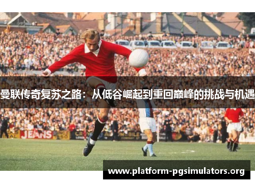 曼联传奇复苏之路：从低谷崛起到重回巅峰的挑战与机遇
