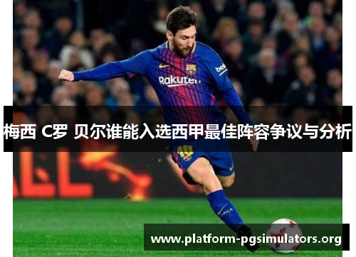 梅西 C罗 贝尔谁能入选西甲最佳阵容争议与分析