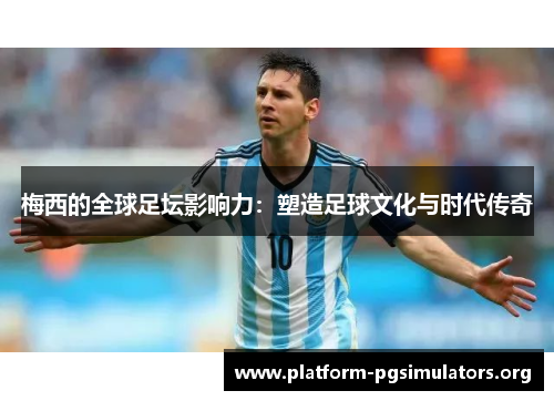 梅西的全球足坛影响力：塑造足球文化与时代传奇