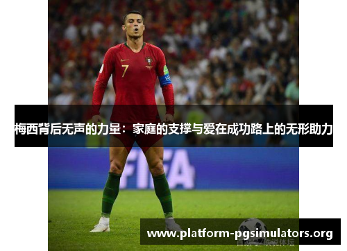梅西背后无声的力量：家庭的支撑与爱在成功路上的无形助力