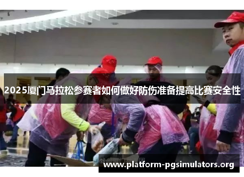 2025厦门马拉松参赛者如何做好防伤准备提高比赛安全性 2025厦门马拉松参赛者如何做好防伤准备提高比赛安全性