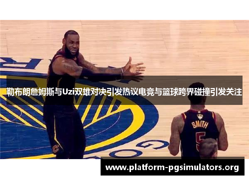 勒布朗詹姆斯与Uzi双雄对决引发热议电竞与篮球跨界碰撞引发关注 勒布朗詹姆斯与Uzi双雄对决引发热议电竞与篮球跨界碰撞引发关注