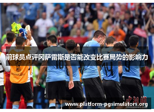 前球员点评冈萨雷斯是否能改变比赛局势的影响力 前球员点评冈萨雷斯是否能改变比赛局势的影响力