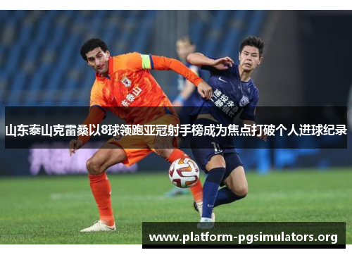 山东泰山克雷桑以8球领跑亚冠射手榜成为焦点打破个人进球纪录