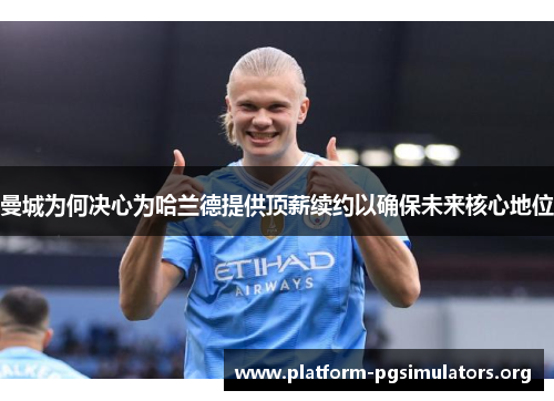 曼城为何决心为哈兰德提供顶薪续约以确保未来核心地位