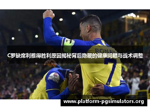 C罗缺席利雅得胜利原因揭秘背后隐藏的健康问题与战术调整