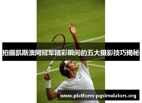 拍摄凯斯澳网冠军精彩瞬间的五大摄影技巧揭秘