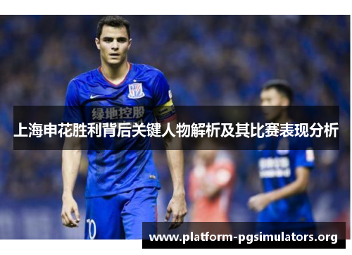上海申花胜利背后关键人物解析及其比赛表现分析 上海申花胜利背后关键人物解析及其比赛表现分析