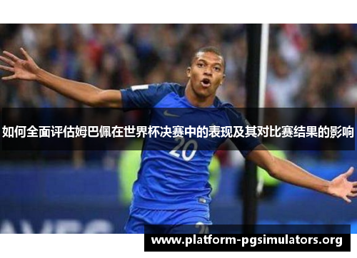 如何全面评估姆巴佩在世界杯决赛中的表现及其对比赛结果的影响
