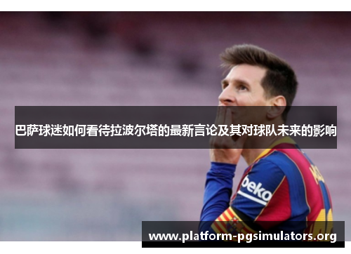 巴萨球迷如何看待拉波尔塔的最新言论及其对球队未来的影响