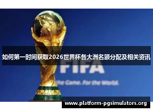 如何第一时间获取2026世界杯各大洲名额分配及相关资讯