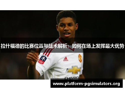 拉什福德的比赛位置与战术解析：如何在场上发挥最大优势