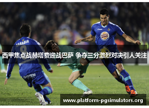 西甲焦点战赫塔费迎战巴萨 争夺三分激烈对决引人关注