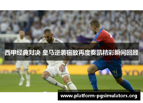 西甲经典对决 皇马逆袭宿敌再度奏凯精彩瞬间回顾