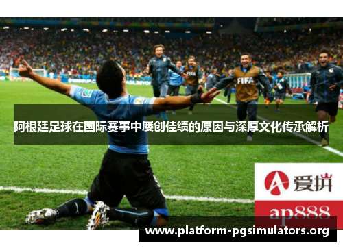 阿根廷足球在国际赛事中屡创佳绩的原因与深厚文化传承解析 阿根廷足球在国际赛事中屡创佳绩的原因与深厚文化传承解析