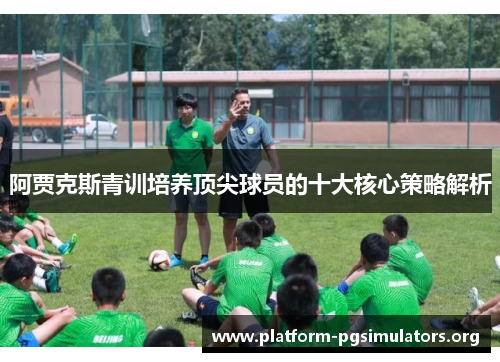 阿贾克斯青训培养顶尖球员的十大核心策略解析