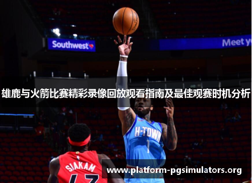 雄鹿与火箭比赛精彩录像回放观看指南及最佳观赛时机分析