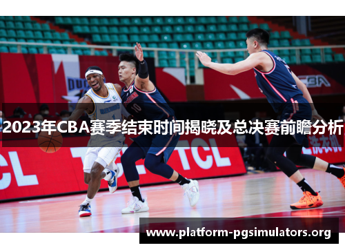 2023年CBA赛季结束时间揭晓及总决赛前瞻分析