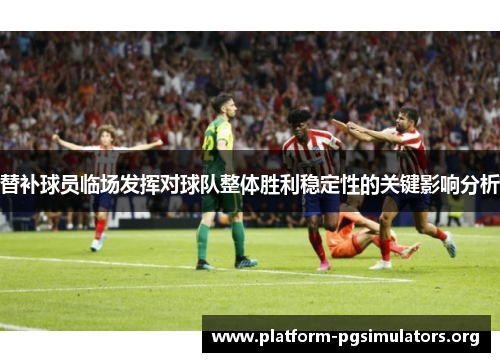 替补球员临场发挥对球队整体胜利稳定性的关键影响分析 替补球员临场发挥对球队整体胜利稳定性的关键影响分析