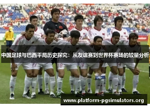 中国足球与巴西平局历史探究：从友谊赛到世界杯赛场的较量分析