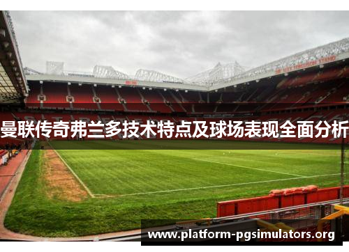 曼联传奇弗兰多技术特点及球场表现全面分析 曼联传奇弗兰多技术特点及球场表现全面分析