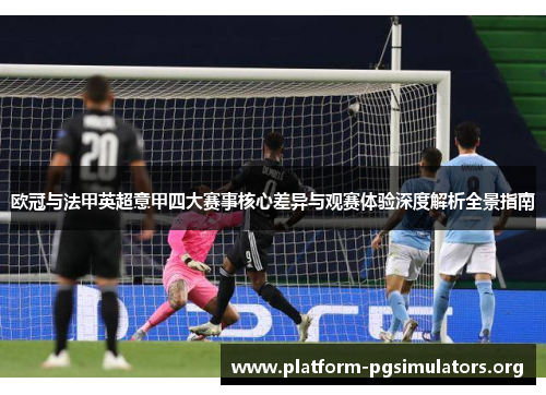 欧冠与法甲英超意甲四大赛事核心差异与观赛体验深度解析全景指南