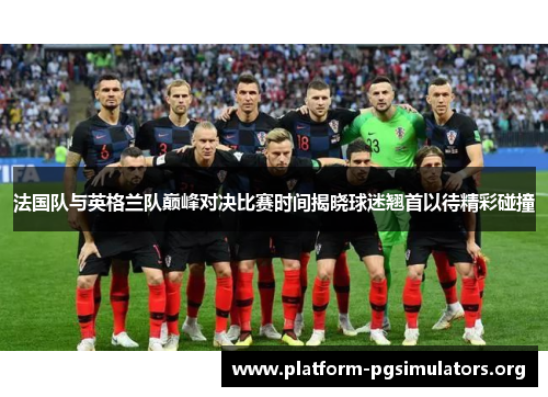 法国队与英格兰队巅峰对决比赛时间揭晓球迷翘首以待精彩碰撞 法国队与英格兰队巅峰对决比赛时间揭晓球迷翘首以待精彩碰撞