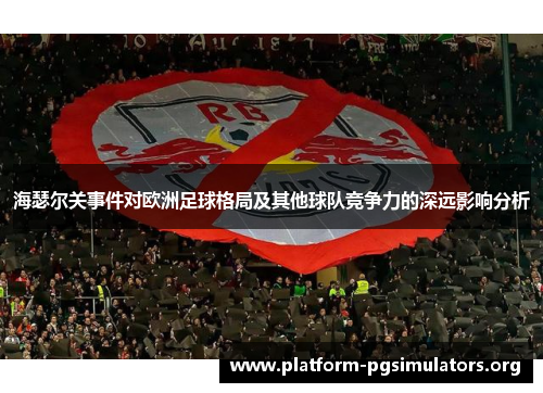 海瑟尔关事件对欧洲足球格局及其他球队竞争力的深远影响分析