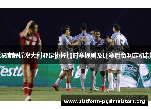 深度解析澳大利亚足协杯加时赛规则及比赛胜负判定机制 深度解析澳大利亚足协杯加时赛规则及比赛胜负判定机制