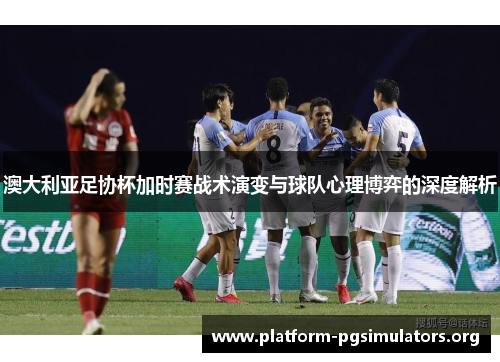 澳大利亚足协杯加时赛战术演变与球队心理博弈的深度解析 澳大利亚足协杯加时赛战术演变与球队心理博弈的深度解析