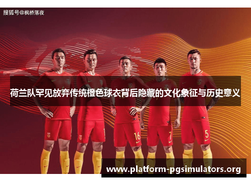 荷兰队罕见放弃传统橙色球衣背后隐藏的文化象征与历史意义 荷兰队罕见放弃传统橙色球衣背后隐藏的文化象征与历史意义